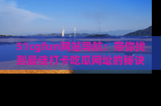 51cgfun网站导航:带你找到最佳打卡吃瓜网址的秘诀