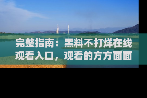 完整指南：黑料不打烊在线观看入口，观看的方方面面与app选择