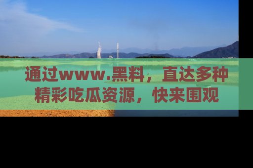 通过www.黑料，直达多种精彩吃瓜资源，快来围观