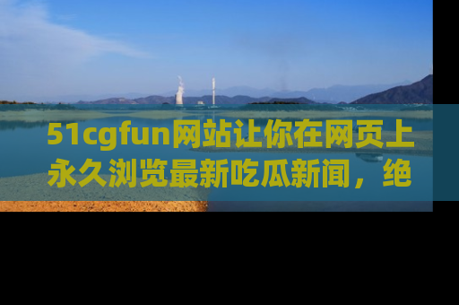 51cgfun网站让你在网页上永久浏览最新吃瓜新闻,绝不错过任何热点!
