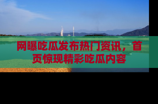 网曝吃瓜发布热门资讯，首页惊现精彩吃瓜内容