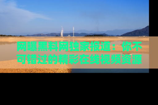 网曝黑料网独家报道：你不可错过的精彩在线视频资源推荐！