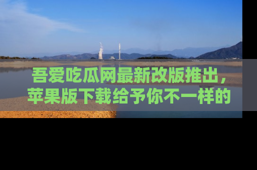 吾爱吃瓜网最新改版推出，苹果版下载给予你不一样的吃瓜体验，一起来吧！