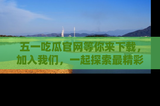 五一吃瓜官网等你来下载，加入我们，一起探索最精彩的吃瓜世界！