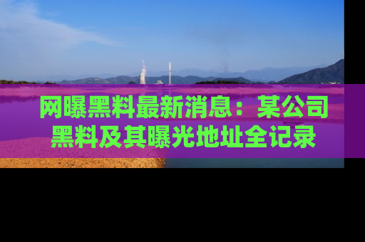 网曝黑料最新消息：某公司黑料及其曝光地址全记录