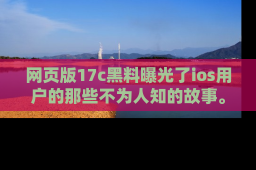 网页版17c黑料曝光了ios用户的那些不为人知的故事。