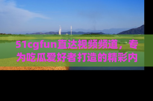 51cgfun直达视频频道,专为吃瓜爱好者打造的精彩内容库!
