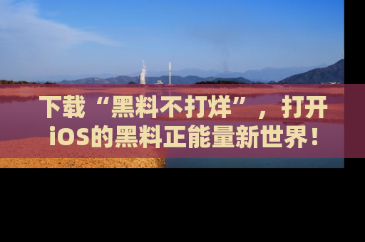 下载“黑料不打烊”，打开iOS的黑料正能量新世界！