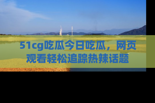 51cg吃瓜今日吃瓜,网页观看轻松追踪热辣话题