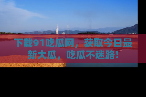 下载91吃瓜网，获取今日最新大瓜，吃瓜不迷路！