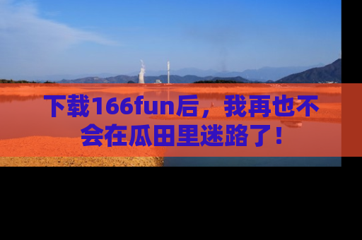 下载166fun后，我再也不会在瓜田里迷路了！