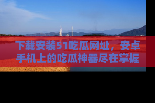 下载安装51吃瓜网址，安卓手机上的吃瓜神器尽在掌握