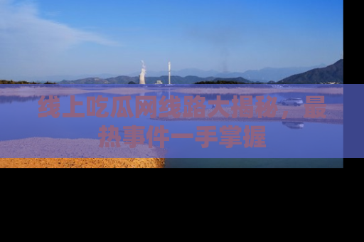 线上吃瓜网线路大揭秘，最热事件一手掌握