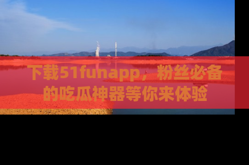 下载51funapp，粉丝必备的吃瓜神器等你来体验