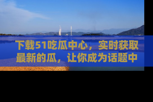 下载51吃瓜中心，实时获取最新的瓜，让你成为话题中心的焦点！