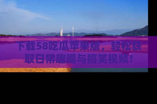 下载58吃瓜苹果版，轻松获取日常趣闻与搞笑视频！
