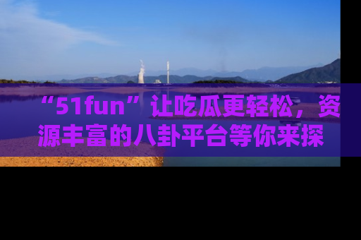 “51fun”让吃瓜更轻松,资源丰富的八卦平台等你来探索!
