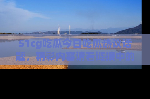 51cg吃瓜今日吃瓜热议话题,精彩内容请看链接中的传送门分享!