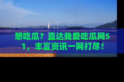 想吃瓜？直达我爱吃瓜网51，丰富资讯一网打尽！