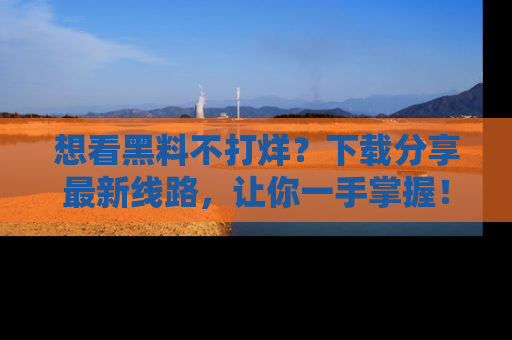 想看黑料不打烊？下载分享最新线路，让你一手掌握！