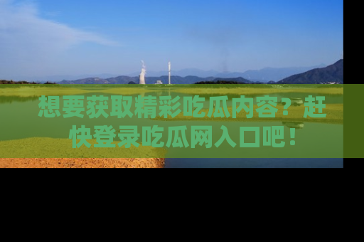 想要获取精彩吃瓜内容？赶快登录吃瓜网入口吧！