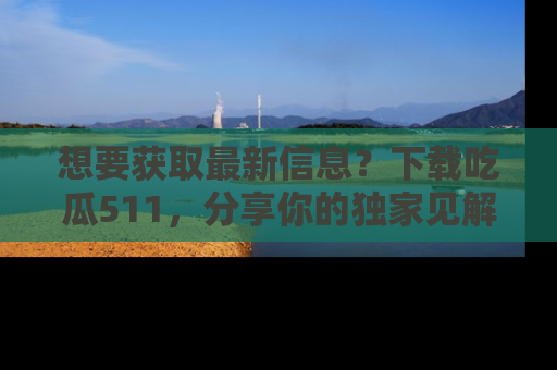 想要获取最新信息？下载吃瓜511，分享你的独家见解！