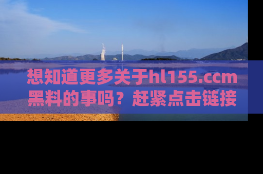 想知道更多关于hl155.ccm黑料的事吗？赶紧点击链接了解吧！