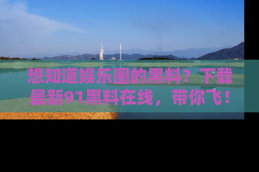 想知道娱乐圈的黑料？下载最新91黑料在线，带你飞！