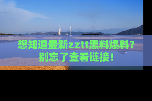 想知道最新zztt黑料爆料？别忘了查看链接！