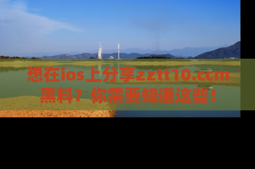 想在ios上分享zztt10.ccm黑料？你需要知道这些！