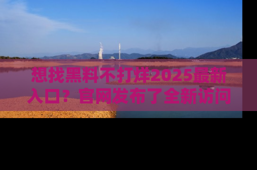 想找黑料不打烊2025最新入口？官网发布了全新访问指南！