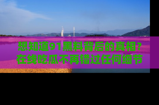 想知道91黑料背后的真相？在线吃瓜不再错过任何细节