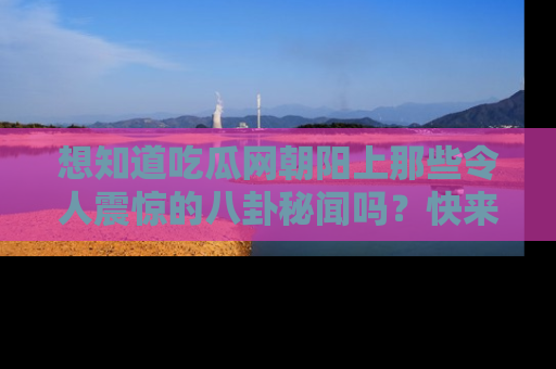想知道吃瓜网朝阳上那些令人震惊的八卦秘闻吗？快来看看！