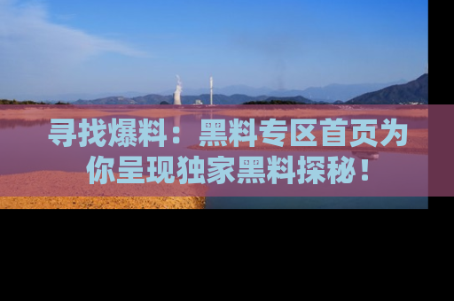 寻找爆料：黑料专区首页为你呈现独家黑料探秘！