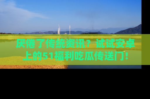 厌倦了传统资讯？试试安卓上的51福利吃瓜传送门！