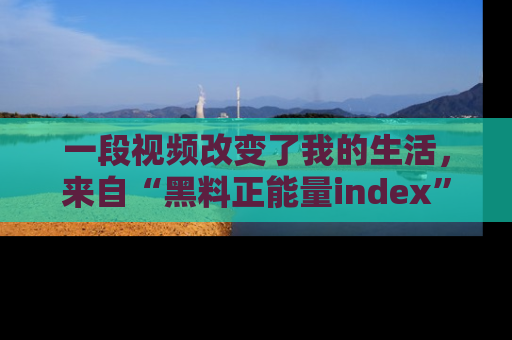 一段视频改变了我的生活,来自“黑料正能量index”的真实分享