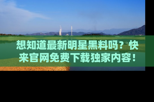 想知道最新明星黑料吗？快来官网免费下载独家内容！
