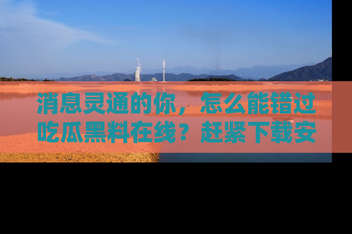 消息灵通的你，怎么能错过吃瓜黑料在线？赶紧下载安装苹果版，瓜果随手可得！