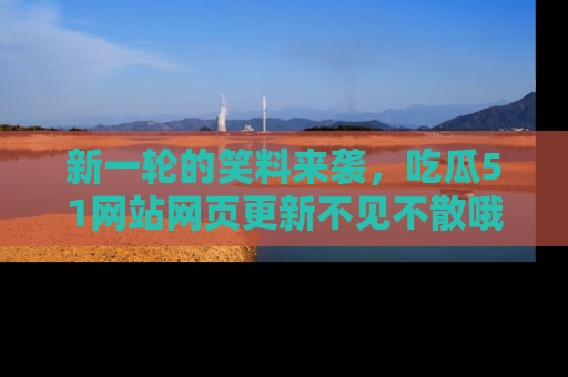 新一轮的笑料来袭，吃瓜51网站网页更新不见不散哦！
