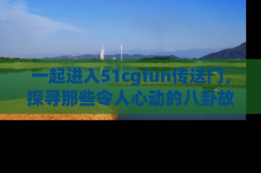 一起进入51cgfun传送门,探寻那些令人心动的八卦故事吧!