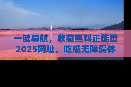 一键导航，收藏黑料正能量2025网址，吃瓜无障碍体验