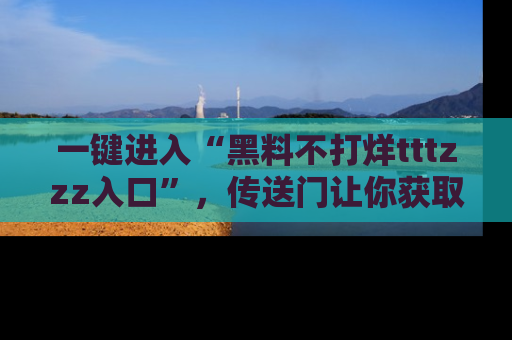 一键进入“黑料不打烊tttzzz入口”，传送门让你获取即时娱乐新闻