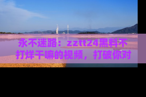 永不迷路:zztt24黑料不打烊干嘛的视频,打破你对吃瓜的固有认知!