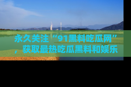永久关注“91黑料吃瓜网”,获取最热吃瓜黑料和娱乐资讯