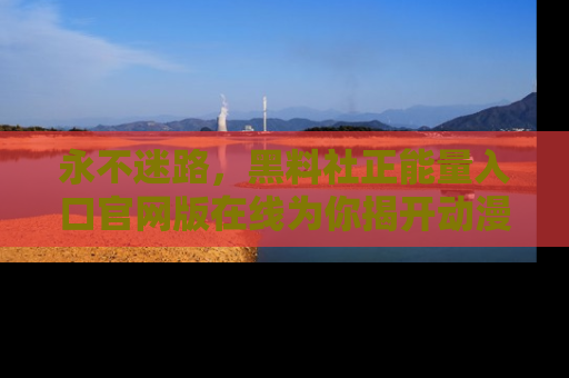 永不迷路,黑料社正能量入口官网版在线为你揭开动漫游戏的神秘面纱