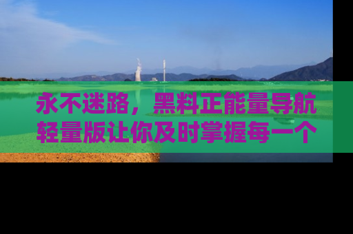 永不迷路,黑料正能量导航轻量版让你及时掌握每一个劲爆消息!