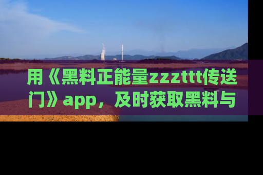 用《黑料正能量zzzttt传送门》app,及时获取黑料与正能量的最新动态