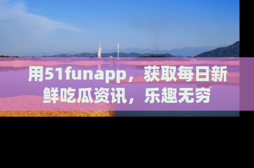 用51funapp,获取每日新鲜吃瓜资讯,乐趣无穷