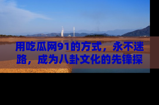 用吃瓜网91的方式,永不迷路,成为八卦文化的先锋探索者