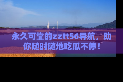 永久可靠的zztt56导航,助你随时随地吃瓜不停!